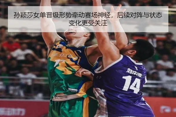孙颖莎女单晋级形势牵动赛场神经，后续对阵与状态变化更受关注